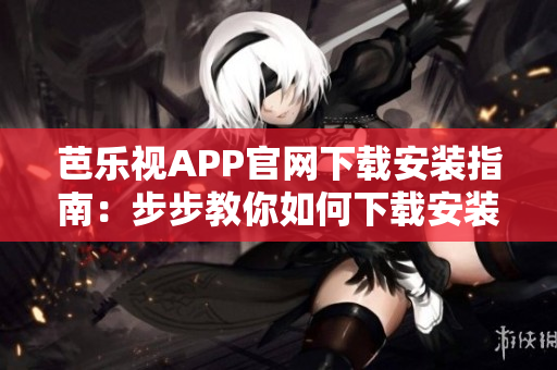 芭乐视APP官网下载安装指南：步步教你如何下载安装最新版本