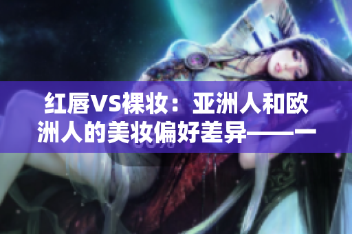 红唇VS裸妆：亚洲人和欧洲人的美妆偏好差异——一个编辑的视角