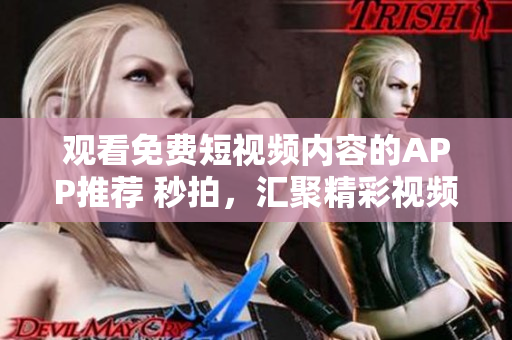 观看免费短视频内容的APP推荐 秒拍，汇聚精彩视频，畅享欢乐时刻