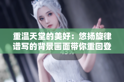 重温天堂的美好：悠扬旋律谱写的背景画面带你重回登登登登登的乐园