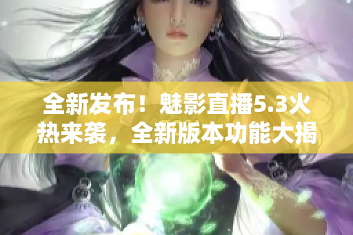 全新发布！魅影直播5.3火热来袭，全新版本功能大揭秘