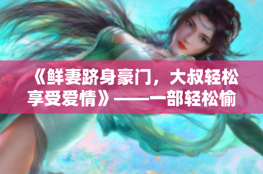 《鲜妻跻身豪门，大叔轻松享受爱情》——一部轻松愉快的浪漫小说