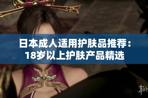 日本成人适用护肤品推荐：18岁以上护肤产品精选