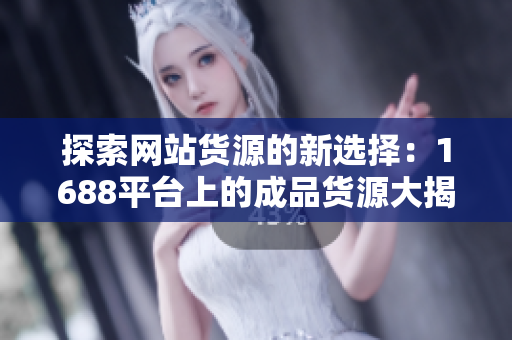 探索网站货源的新选择：1688平台上的成品货源大揭秘