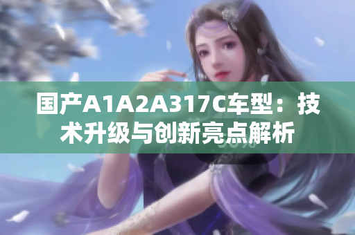国产A1A2A317C车型：技术升级与创新亮点解析
