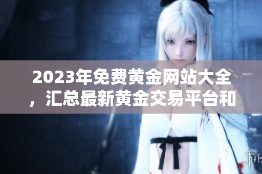 2023年免费黄金网站大全，汇总最新黄金交易平台和优惠信息