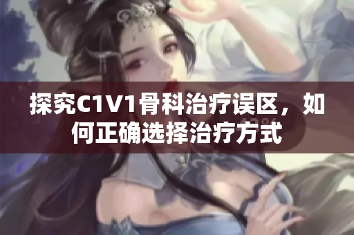 探究C1V1骨科治疗误区，如何正确选择治疗方式