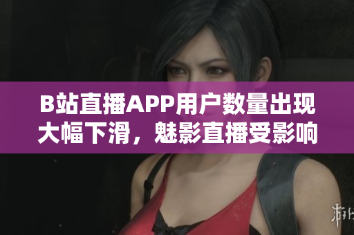 B站直播APP用户数量出现大幅下滑，魅影直播受影响