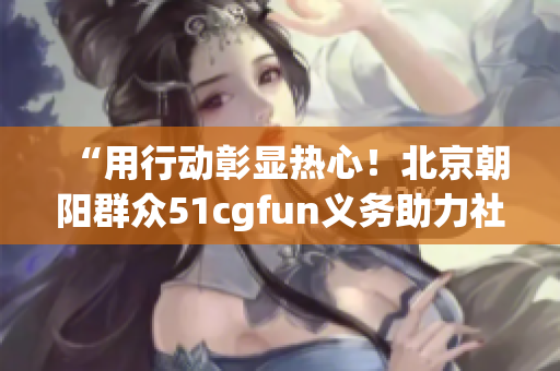 “用行动彰显热心！北京朝阳群众51cgfun义务助力社区建设”