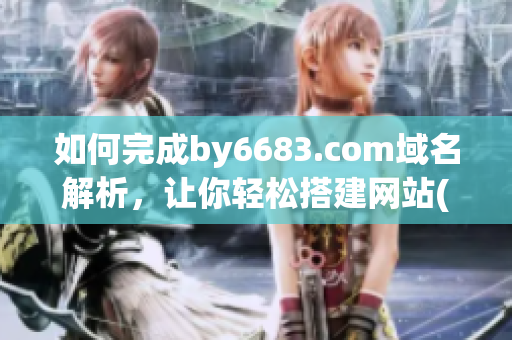 如何完成by6683.com域名解析，让你轻松搭建网站(1)
