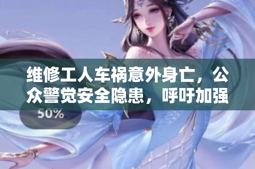 维修工人车祸意外身亡，公众警觉安全隐患，呼吁加强相关监管措施