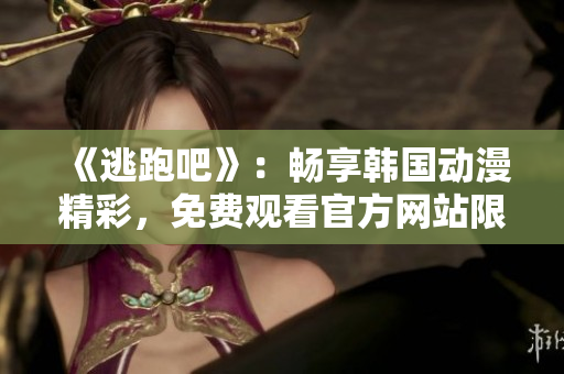 《逃跑吧》：畅享韩国动漫精彩，免费观看官方网站限时开放！