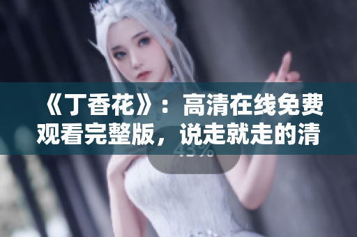 《丁香花》：高清在线免费观看完整版，说走就走的清新浪漫之旅