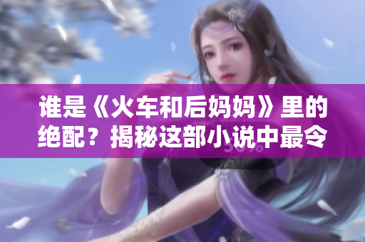 谁是《火车和后妈妈》里的绝配？揭秘这部小说中最令人意外的组合