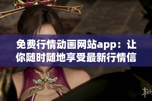 免费行情动画网站app：让你随时随地享受最新行情信息