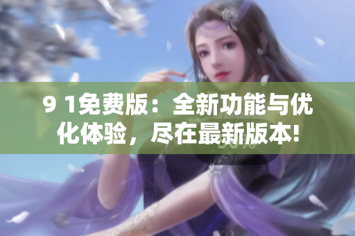 9 1免费版：全新功能与优化体验，尽在最新版本!