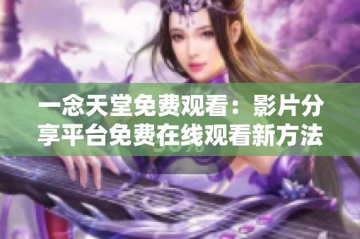 一念天堂免费观看：影片分享平台免费在线观看新方法分享