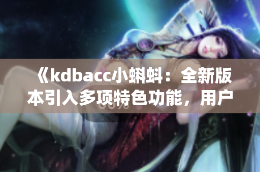 《kdbacc小蝌蚪：全新版本引入多项特色功能，用户体验升级！》(1)