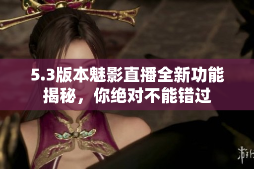 5.3版本魅影直播全新功能揭秘，你绝对不能错过