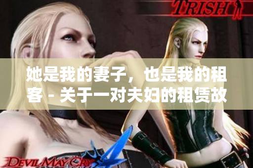 她是我的妻子，也是我的租客 - 关于一对夫妇的租赁故事
