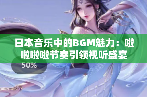 日本音乐中的BGM魅力：啦啦啦啦节奏引领视听盛宴