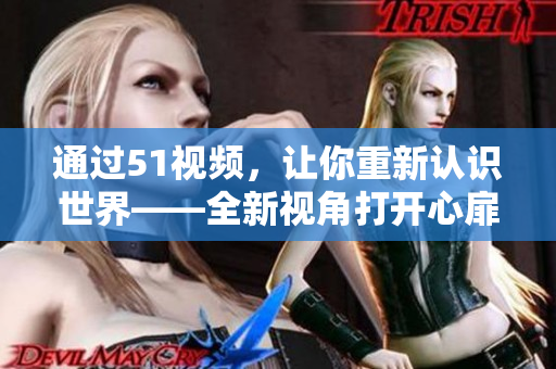 通过51视频，让你重新认识世界——全新视角打开心扉