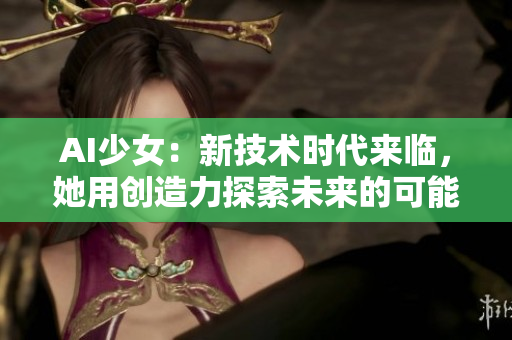 AI少女：新技术时代来临，她用创造力探索未来的可能
