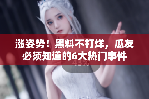 涨姿势！黑料不打烊，瓜友必须知道的6大热门事件