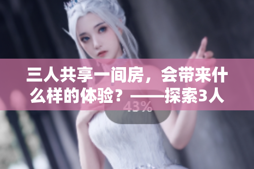 三人共享一间房，会带来什么样的体验？——探索3人同住的喜与忧