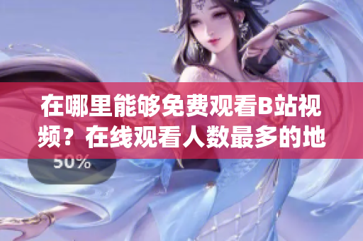 在哪里能够免费观看B站视频？在线观看人数最多的地方在哪里？(1)