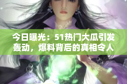 今日曝光：51热门大瓜引发轰动，爆料背后的真相令人震惊！