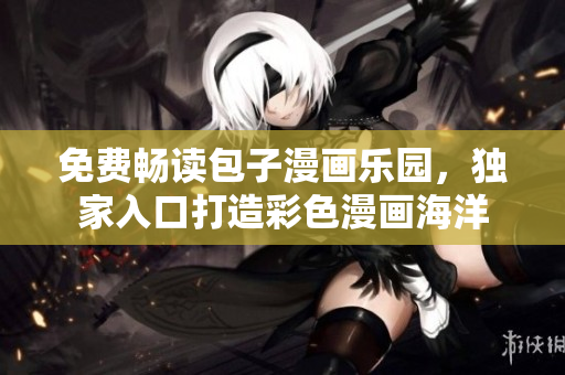 免费畅读包子漫画乐园，独家入口打造彩色漫画海洋