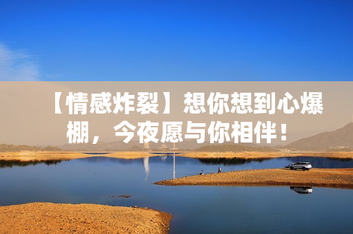 【情感炸裂】想你想到心爆棚，今夜愿与你相伴！