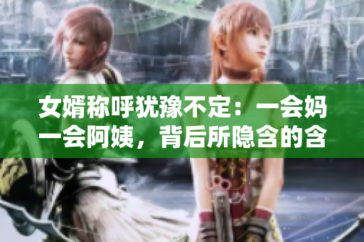 女婿称呼犹豫不定：一会妈一会阿姨，背后所隐含的含义是什么？