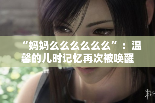 “妈妈么么么么么么”:温馨的儿时记忆再次被唤醒 “妈妈么么么么么么”:温馨的儿时记忆再次被唤醒