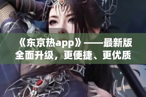 《东京热app》——最新版全面升级，更便捷、更优质的视觉享受！