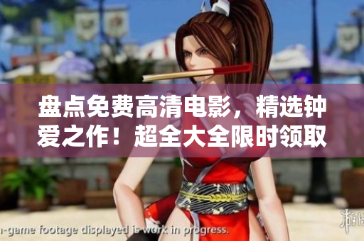 盘点免费高清电影，精选钟爱之作！超全大全限时领取！