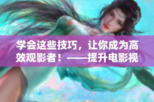 学会这些技巧，让你成为高效观影者！——提升电影视频观看技巧