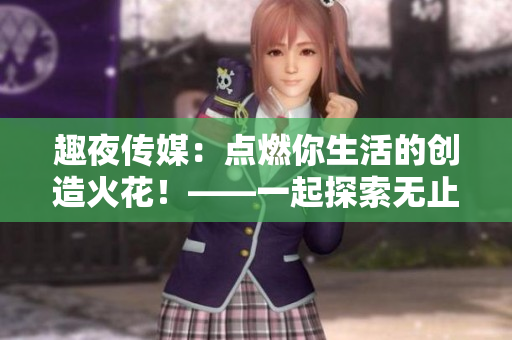 趣夜传媒：点燃你生活的创造火花！——一起探索无止尽的创意世界