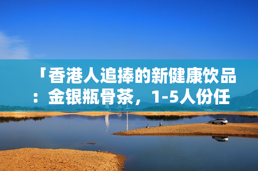 「香港人追捧的新健康饮品：金银瓶骨茶，1-5人份任你选」