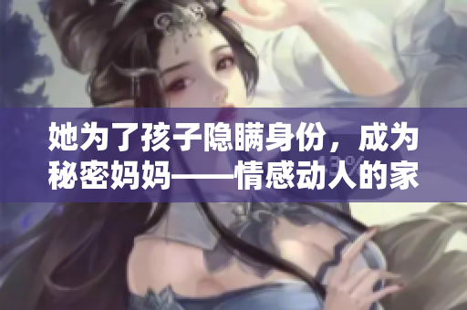 她为了孩子隐瞒身份，成为秘密妈妈——情感动人的家庭故事。