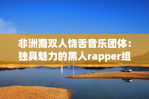 非洲裔双人饶舌音乐团体：独具魅力的黑人rapper组合