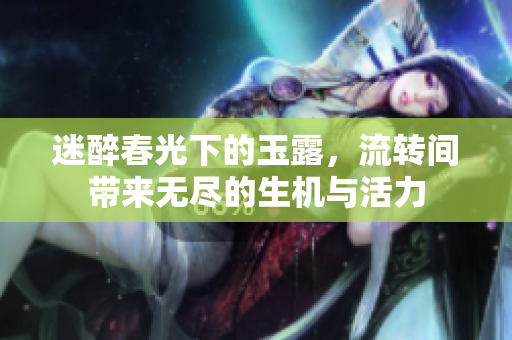 迷醉春光下的玉露，流转间带来无尽的生机与活力