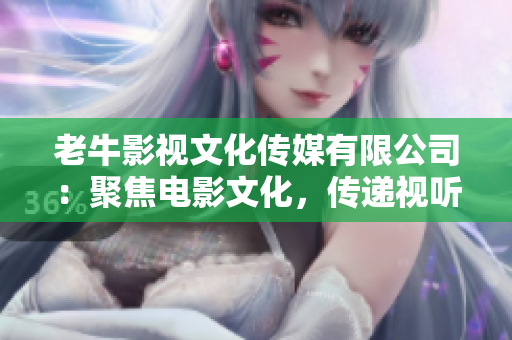 老牛影视文化传媒有限公司：聚焦电影文化，传递视听盛宴