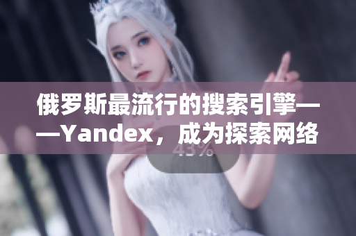 俄罗斯最流行的搜索引擎——Yandex，成为探索网络世界的入口