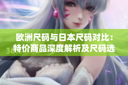 欧洲尺码与日本尺码对比：特价商品深度解析及尺码选择攻略(1)