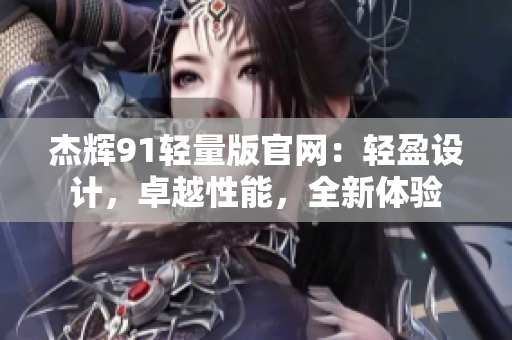 杰辉91轻量版官网：轻盈设计，卓越性能，全新体验