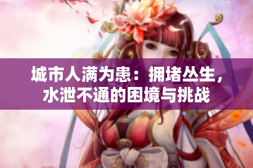 城市人满为患：拥堵丛生，水泄不通的困境与挑战