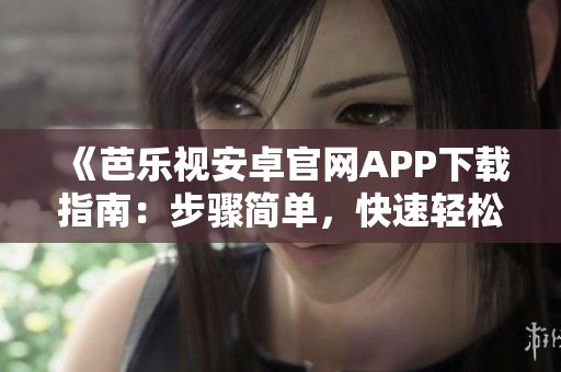 《芭乐视安卓官网APP下载指南：步骤简单，快速轻松获取》