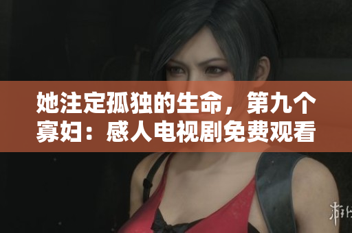 她注定孤独的生命，第九个寡妇：感人电视剧免费观看